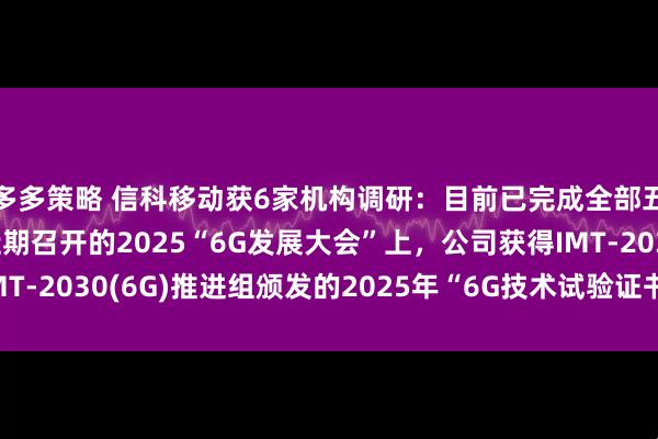多多策略 信科移动获6家机构调研：目前已完成全部五项6G技术测试，在近期召开的2025“6G发展大会”上，公司获得IMT-2030(6G)推进组颁发的2025年“6G技术试验证书”（附调研问答）