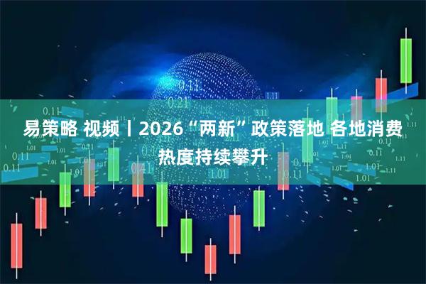 易策略 视频丨2026“两新”政策落地 各地消费热度持续攀升