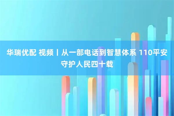 华瑞优配 视频丨从一部电话到智慧体系 110平安守护人民四十载
