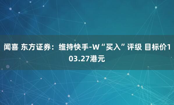 闻喜 东方证券：维持快手-W“买入”评级 目标价103.27港元