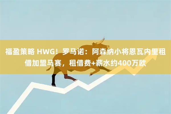福盈策略 HWG！罗马诺：阿森纳小将恩瓦内里租借加盟马赛，租借费+薪水约400万欧
