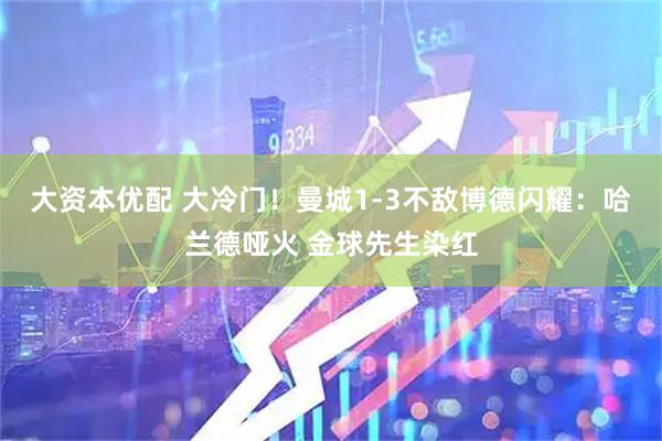 大资本优配 大冷门！曼城1-3不敌博德闪耀：哈兰德哑火 金球先生染红
