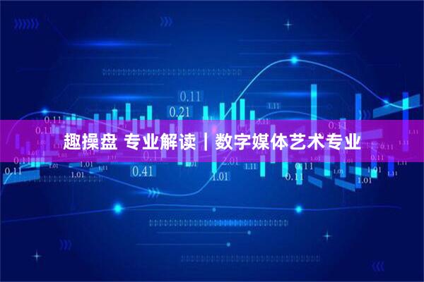 趣操盘 专业解读｜数字媒体艺术专业