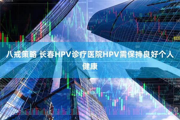 八戒策略 长春HPV诊疗医院HPV需保持良好个人健康