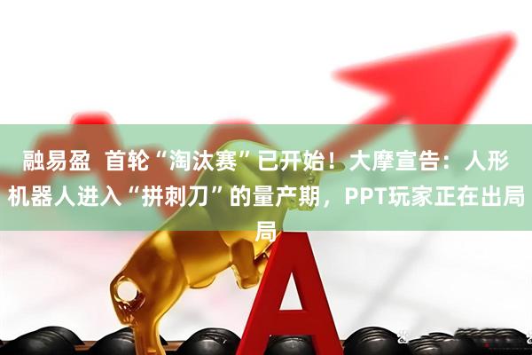 融易盈  首轮“淘汰赛”已开始！大摩宣告：人形机器人进入“拼刺刀”的量产期，PPT玩家正在出局