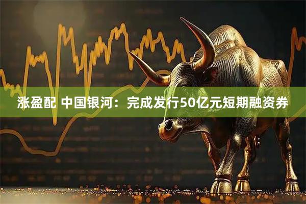 涨盈配 中国银河：完成发行50亿元短期融资券