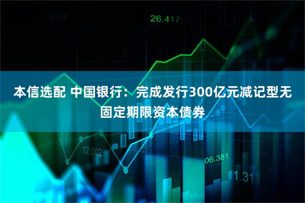 本信选配 中国银行：完成发行300亿元减记型无固定期限资本债券