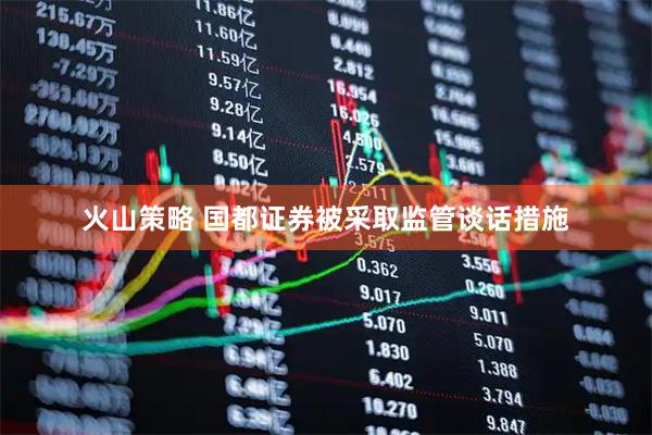火山策略 国都证券被采取监管谈话措施