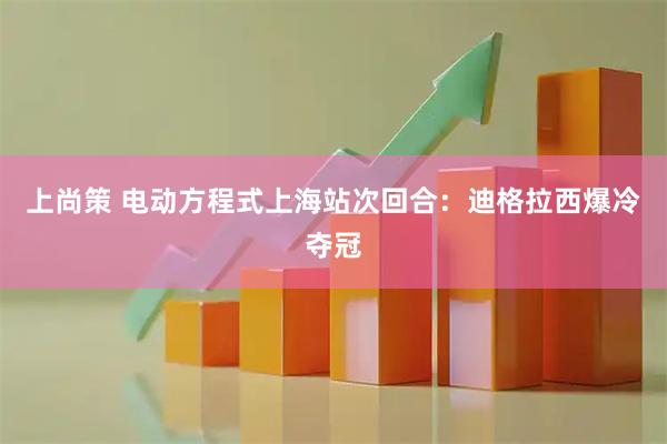 上尚策 电动方程式上海站次回合:迪格拉西爆冷夺冠