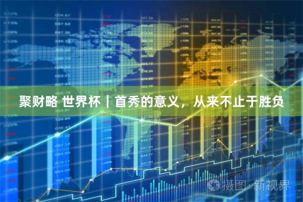 聚财略 世界杯|首秀的意义,从来不止于胜负