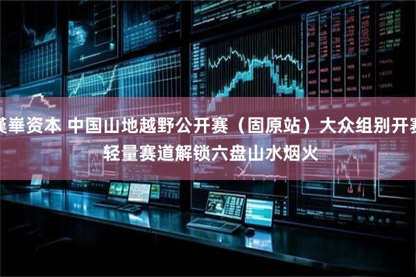 漢崋资本 中国山地越野公开赛(固原站)大众组别开赛 轻量赛道解锁六盘山水烟火