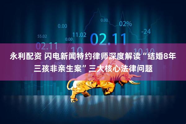 永利配资 闪电新闻特约律师深度解读“结婚8年三孩非亲生案”三大核心法律问题