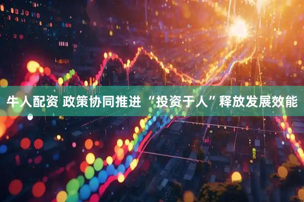 牛人配资 政策协同推进 “投资于人”释放发展效能