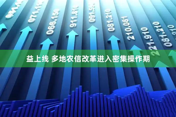 益上线 多地农信改革进入密集操作期