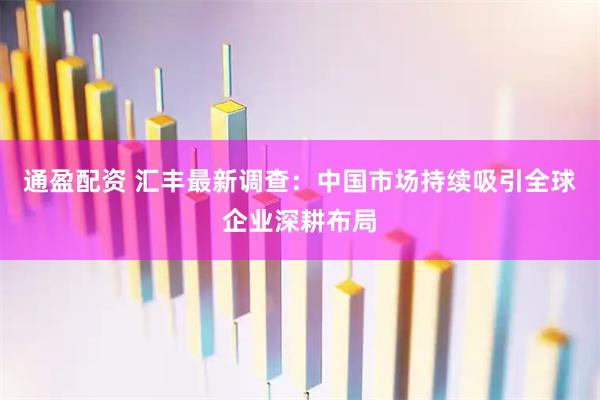 通盈配资 汇丰最新调查：中国市场持续吸引全球企业深耕布局