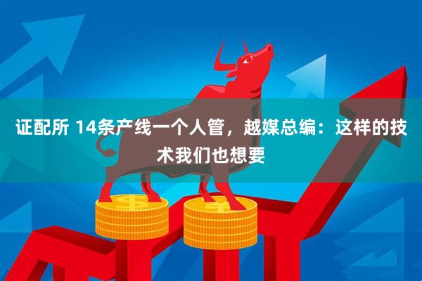 证配所 14条产线一个人管，越媒总编：这样的技术我们也想要